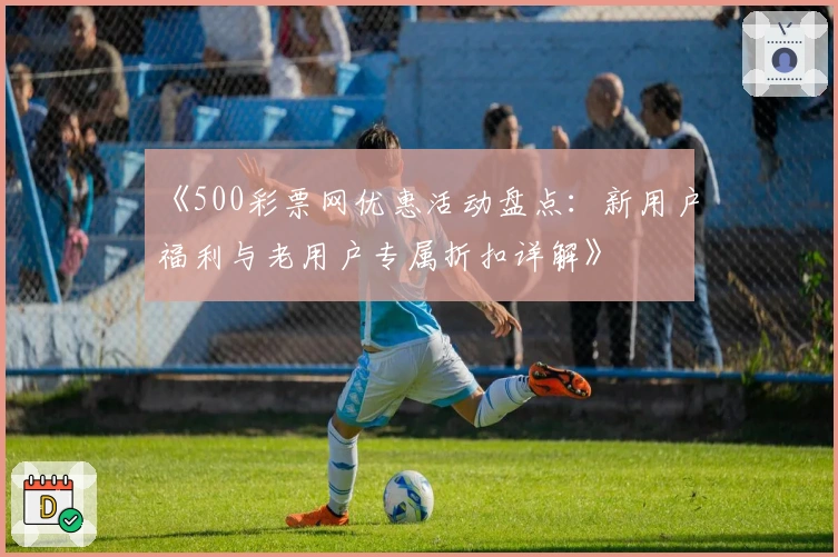《500彩票网优惠活动盘点:新用户福利与老用户专属折扣详解》