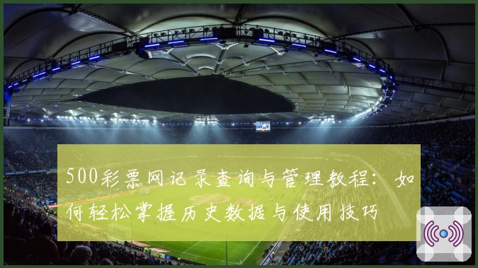 500彩票网记录查询与管理教程：如何轻松掌握历史数据与使用技巧