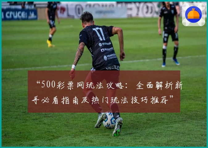 “500彩票网玩法攻略：全面解析新手必看指南及热门玩法技巧推荐”