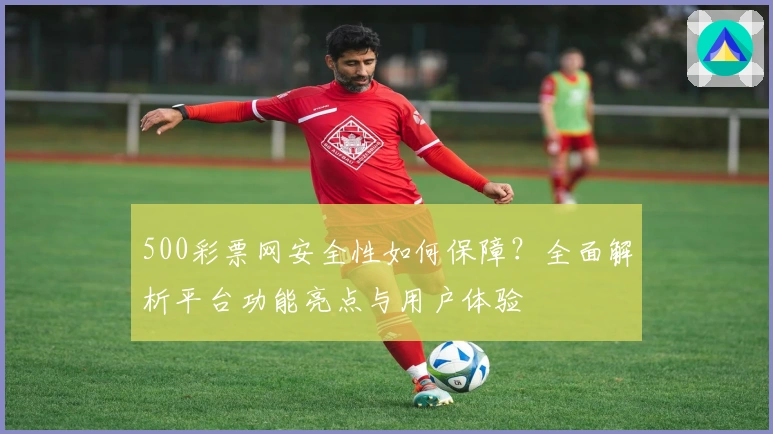 500彩票网安全性如何保障?全面解析平台功能亮点与用户体验