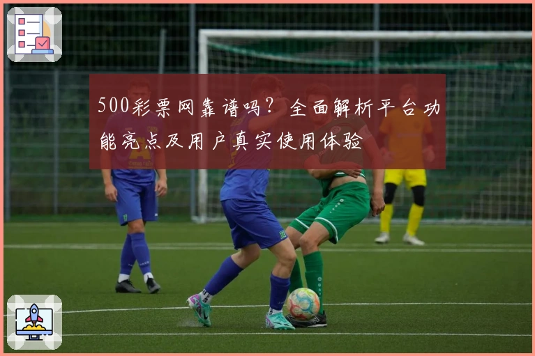 500彩票网靠谱吗?全面解析平台功能亮点及用户真实使用体验