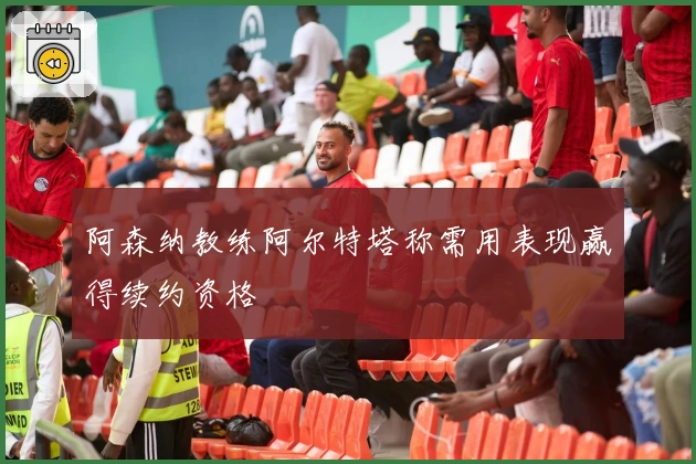 阿森纳教练阿尔特塔称需用表现赢得续约资格