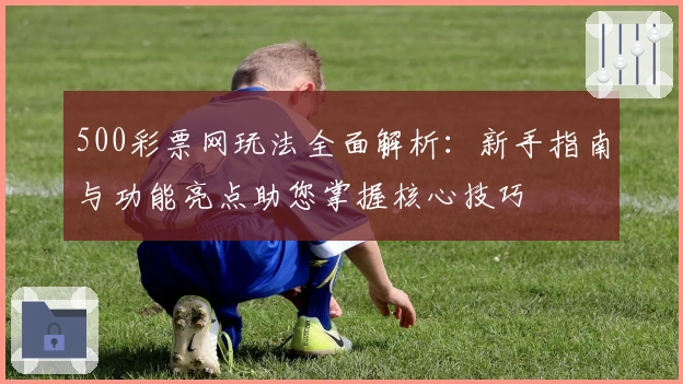 500彩票网玩法全面解析：新手指南与功能亮点助您掌握核心技巧
