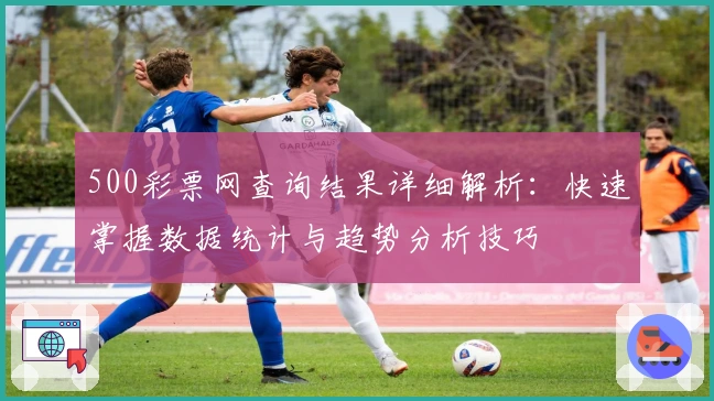 500彩票网查询结果详细解析：快速掌握数据统计与趋势分析技巧