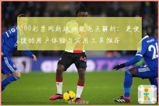 500彩票网新版功能亮点解析：更便捷的用户体验与实用工具推荐