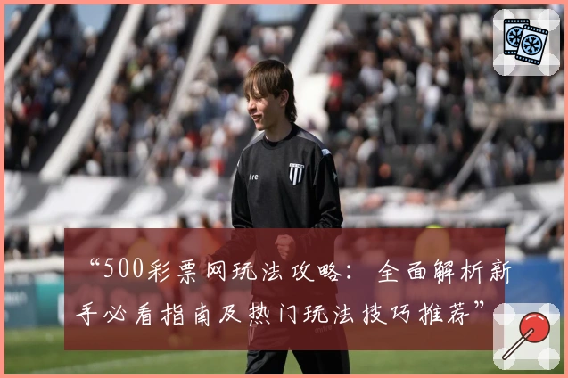 “500彩票网玩法攻略：全面解析新手必看指南及热门玩法技巧推荐”