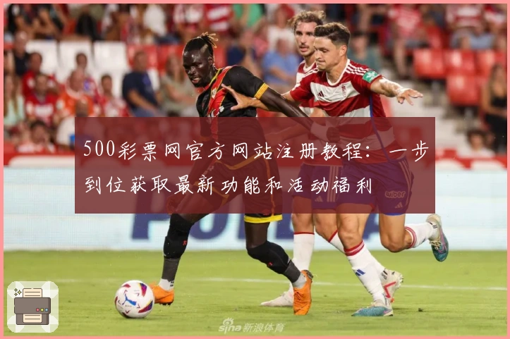500彩票网官方网站注册教程：一步到位获取最新功能和活动福利