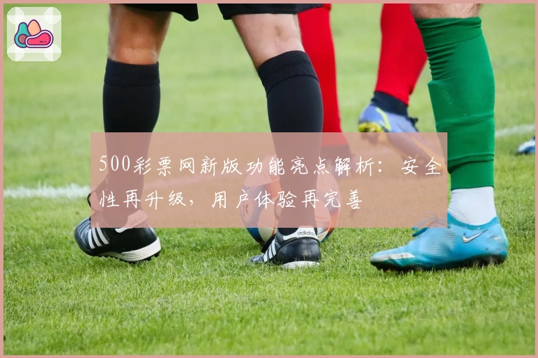 500彩票网新版功能亮点解析：安全性再升级，用户体验再完善