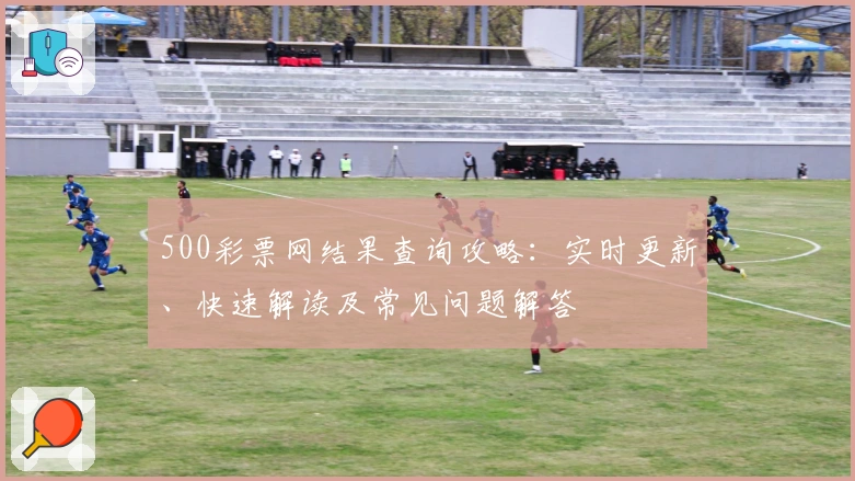 500彩票网结果查询攻略：实时更新、快速解读及常见问题解答