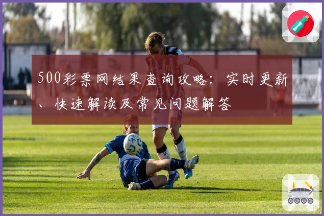500彩票网结果查询攻略：实时更新、快速解读及常见问题解答