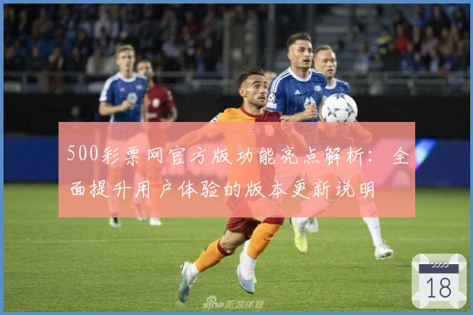 500彩票网官方版功能亮点解析：全面提升用户体验的版本更新说明
