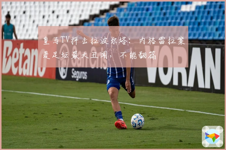 皇马TV抨击拉波尔塔：内格雷拉案是足坛最大丑闻，不能翻篇