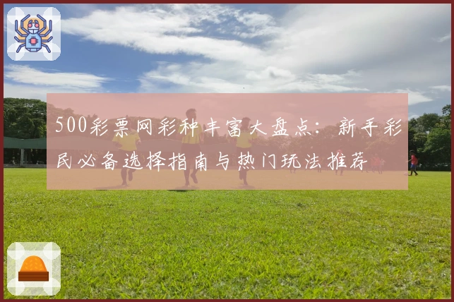 500彩票网彩种丰富大盘点:新手彩民必备选择指南与热门玩法推荐