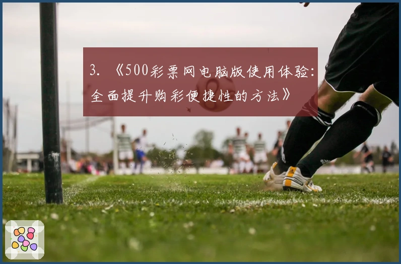 3. 《500彩票网电脑版使用体验：全面提升购彩便捷性的方法》
