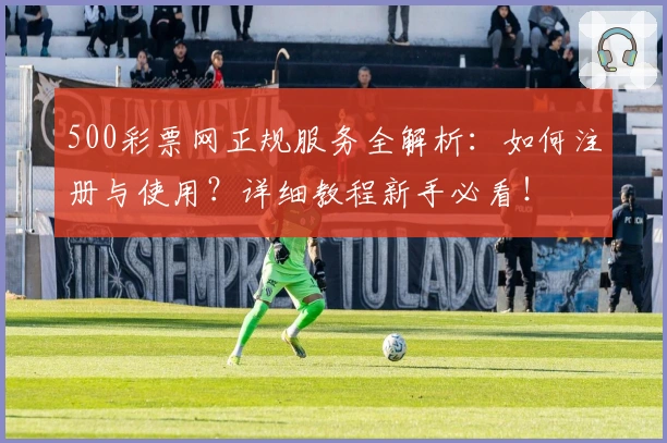 500彩票网正规服务全解析：如何注册与使用？详细教程新手必看！