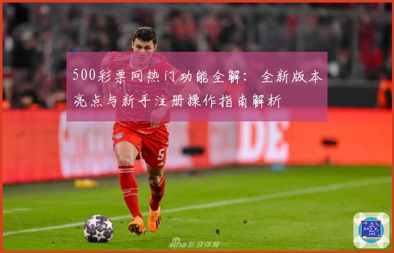 500彩票网热门功能全解：全新版本亮点与新手注册操作指南解析