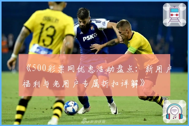 《500彩票网优惠活动盘点：新用户福利与老用户专属折扣详解》