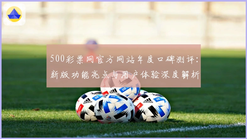 500彩票网官方网站年度口碑测评：新版功能亮点与用户体验深度解析