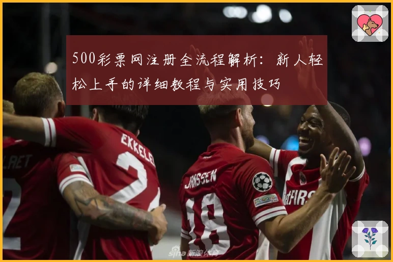 500彩票网注册全流程解析：新人轻松上手的详细教程与实用技巧