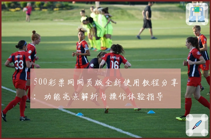 500彩票网网页版全新使用教程分享：功能亮点解析与操作体验指导