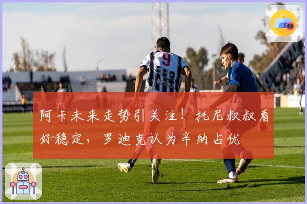 阿卡未来走势引关注！托尼叔叔看好稳定，罗迪克认为辛纳占优