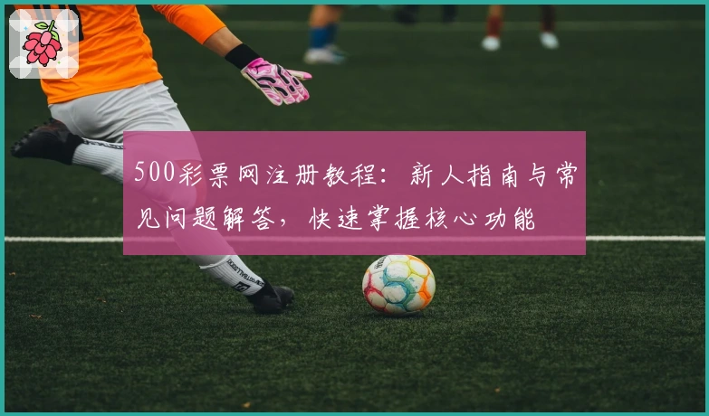 500彩票网注册教程：新人指南与常见问题解答，快速掌握核心功能