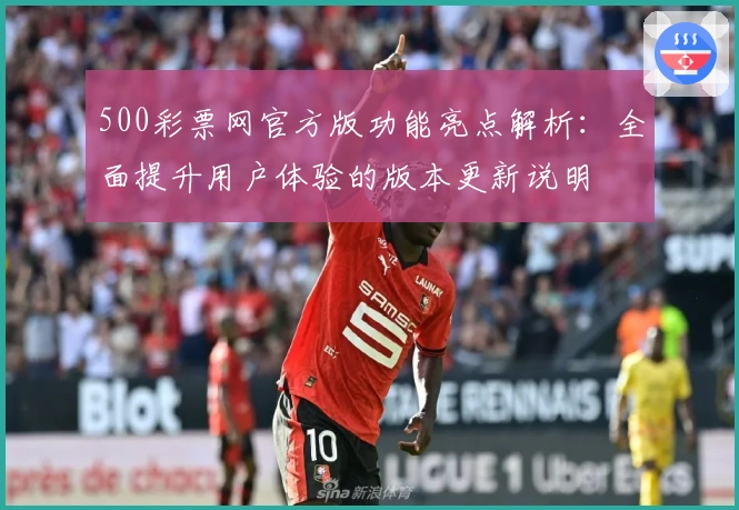 500彩票网官方版功能亮点解析：全面提升用户体验的版本更新说明