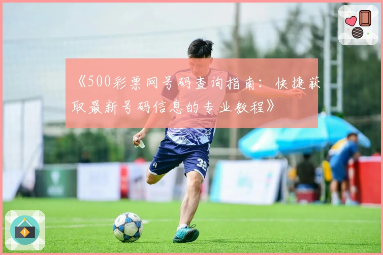 《500彩票网号码查询指南：快捷获取最新号码信息的专业教程》