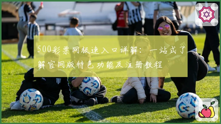 500彩票网极速入口详解：一站式了解官网版特色功能及注册教程