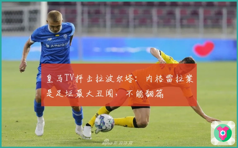 皇马TV抨击拉波尔塔：内格雷拉案是足坛最大丑闻，不能翻篇