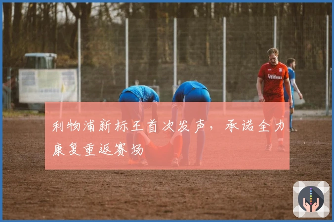 利物浦新标王首次发声，承诺全力康复重返赛场