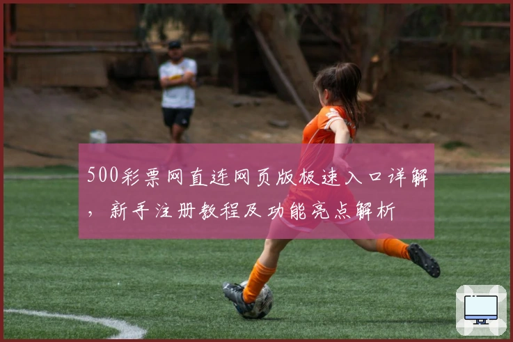 500彩票网直连网页版极速入口详解,新手注册教程及功能亮点解析