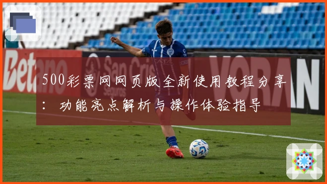 500彩票网网页版全新使用教程分享:功能亮点解析与操作体验指导