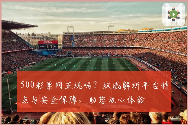 500彩票网正规吗？权威解析平台特点与安全保障，助您放心体验