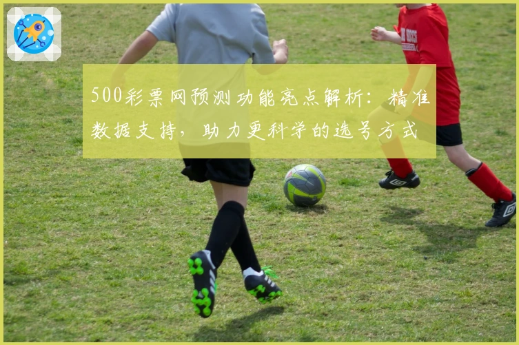 500彩票网预测功能亮点解析：精准数据支持，助力更科学的选号方式