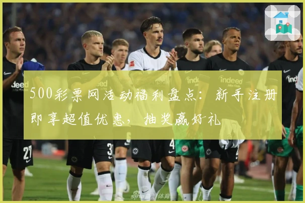 500彩票网活动福利盘点：新手注册即享超值优惠，抽奖赢好礼