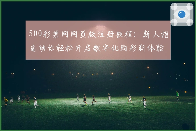 500彩票网网页版注册教程：新人指南助你轻松开启数字化购彩新体验