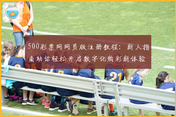 500彩票网网页版注册教程:新人指南助你轻松开启数字化购彩新体验