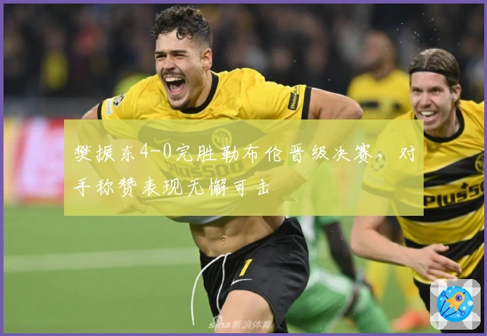 樊振东4-0完胜勒布伦晋级决赛，对手称赞表现无懈可击