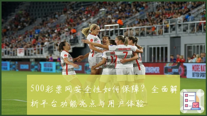 500彩票网安全性如何保障？全面解析平台功能亮点与用户体验