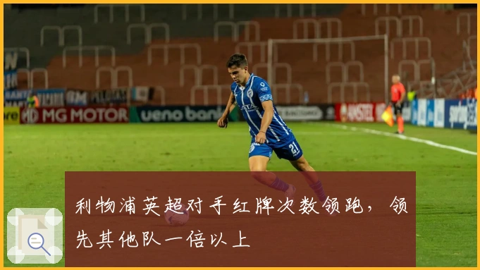 利物浦英超对手红牌次数领跑，领先其他队一倍以上